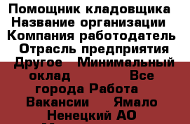 Помощник кладовщика › Название организации ­ Компания-работодатель › Отрасль предприятия ­ Другое › Минимальный оклад ­ 22 000 - Все города Работа » Вакансии   . Ямало-Ненецкий АО,Муравленко г.